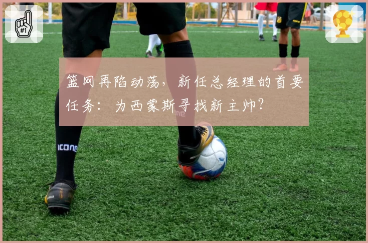 篮网再陷动荡,新任总经理的首要任务:为西蒙斯寻找新主帅?