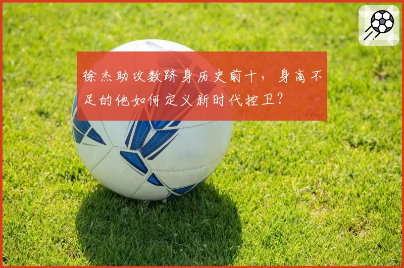 徐杰助攻数跻身历史前十，身高不足的他如何定义新时代控卫？
