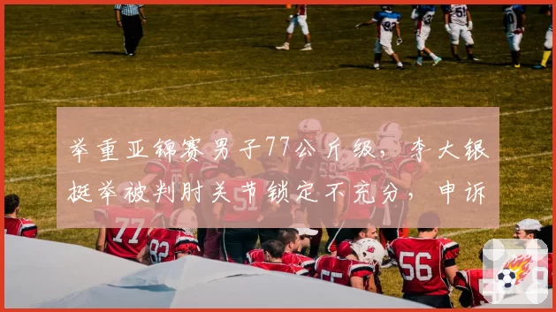 举重亚锦赛男子77公斤级，李大银挺举被判肘关节锁定不充分，申诉能否成功？