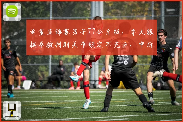 举重亚锦赛男子77公斤级，李大银挺举被判肘关节锁定不充分，申诉能否成功？