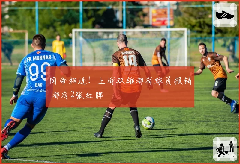 同命相连！上海双雄都有球员报销 都有2张红牌