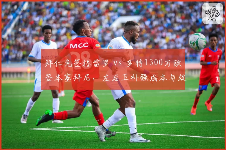 拜仁免签格雷罗 vs 多特1300万欧签本塞拜尼，左后卫补强成本与效果差异