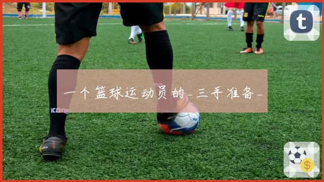 一个篮球运动员的_三手准备_