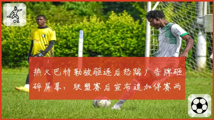 热火巴特勒被驱逐后怒踹广告牌砸碎屏幕，联盟赛后宣布追加停赛两场处罚