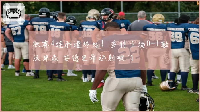 联赛4连胜遭终结！多特主场0-1勒沃库森 安德里希远射破门