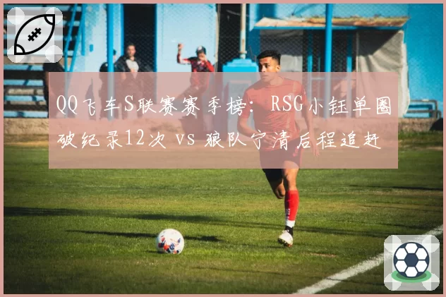QQ飞车S联赛赛季榜：RSG小钰单圈破纪录12次 vs 狼队宁清后程追赶成功率85%