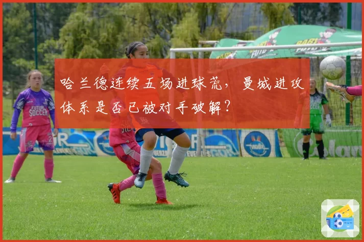 哈兰德连续五场进球荒，曼城进攻体系是否已被对手破解？