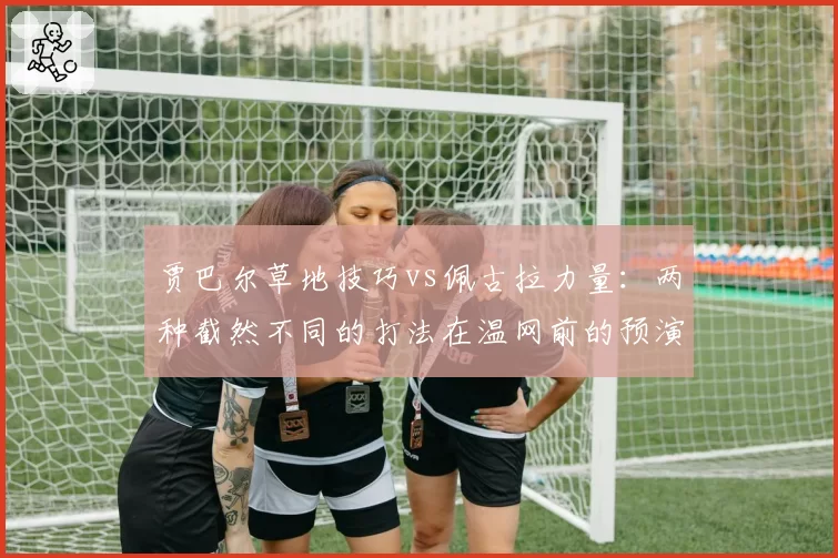贾巴尔草地技巧vs佩古拉力量:两种截然不同的打法在温网前的预演
