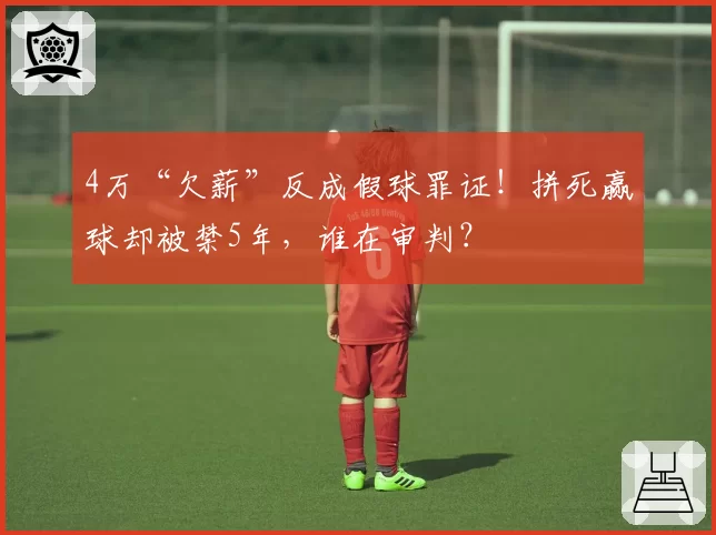 4万“欠薪”反成假球罪证!拼死赢球却被禁5年,谁在审判?