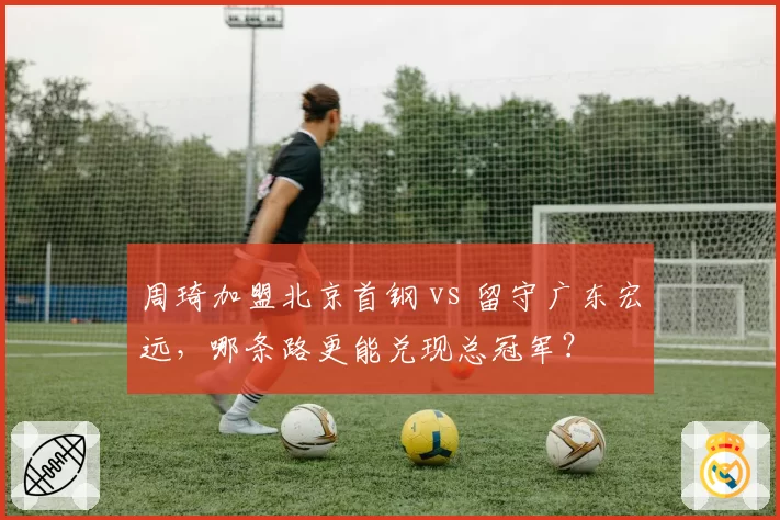 周琦加盟北京首钢 vs 留守广东宏远,哪条路更能兑现总冠军?
