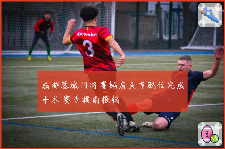 成都蓉城门将蹇韬肩关节脱位完成手术 赛季提前报销